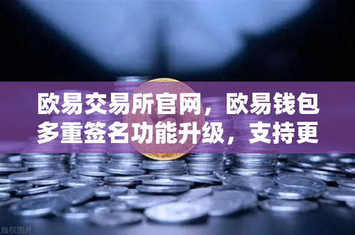 欧易交易所官网，欧易钱包多重签名功能升级，支持更多签名方与自定义规则