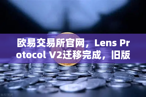 欧易交易所官网，Lens Protocol V2迁移完成，旧版个人资料NFT停止使用