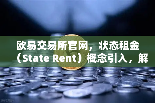 欧易交易所官网，状态租金（State Rent）概念引入，解决区块链膨胀问题