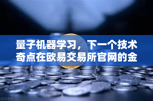 量子机器学习，下一个技术奇点在欧易交易所官网的金融革命中诞生