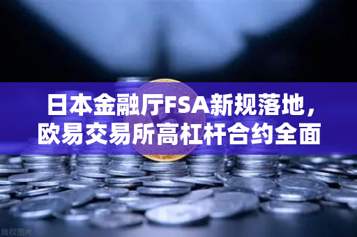 日本金融厅FSA新规落地，欧易交易所高杠杆合约全面受限，投资者何去何从？