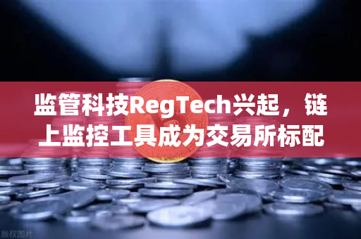 监管科技RegTech兴起，链上监控工具成为交易所标配