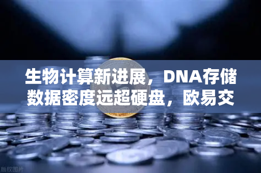 生物计算新进展，DNA存储数据密度远超硬盘，欧易交易所官网揭示未来存储革命