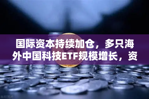 国际资本持续加仓，多只海外中国科技ETF规模增长，资金回流亚洲—欧易交易所官网开放数字资产新通道