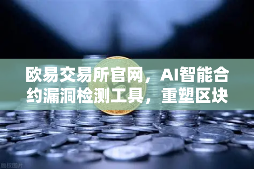 欧易交易所官网，AI智能合约漏洞检测工具，重塑区块链安全新标杆