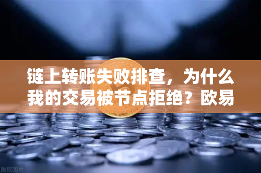 链上转账失败排查，为什么我的交易被节点拒绝？欧易交易所官网深度解析