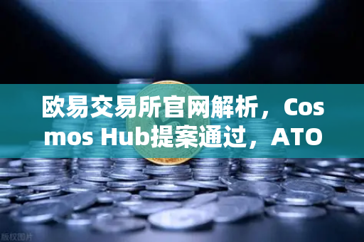 欧易交易所官网解析，Cosmos Hub提案通过，ATOM通胀率调整为7%市场影响几何？
