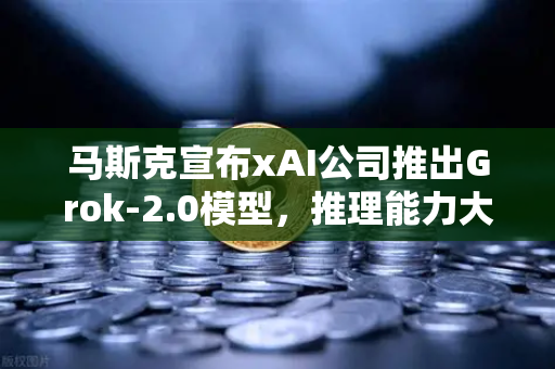 马斯克宣布xAI公司推出Grok-2.0模型，推理能力大幅提升，AI领域新里程碑