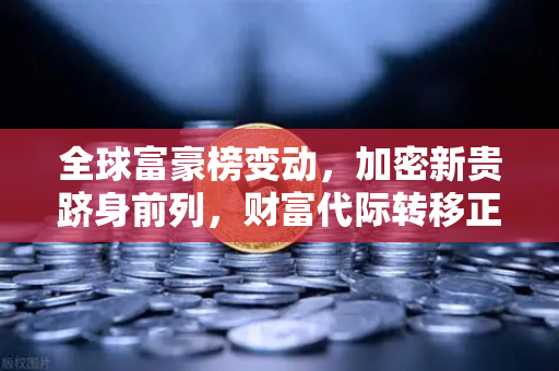 全球富豪榜变动，加密新贵跻身前列，财富代际转移正在改写经济规则