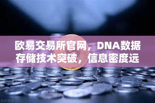 欧易交易所官网，DNA数据存储技术突破，信息密度远超硅基存储