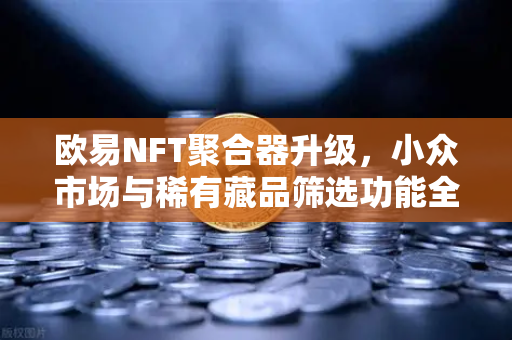 欧易NFT聚合器升级，小众市场与稀有藏品筛选功能全面解析