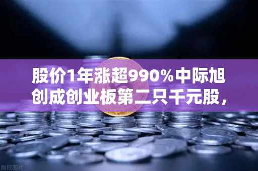 股价1年涨超990%中际旭创成创业板第二只千元股，科技造富神话再掀浪潮
