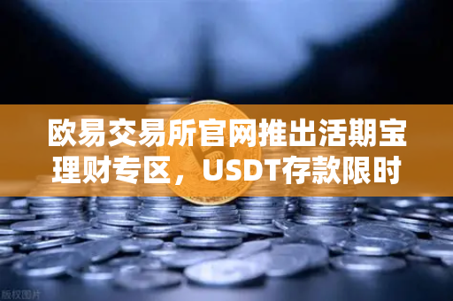 欧易交易所官网推出活期宝理财专区，USDT存款限时加息，年化收益全面上浮