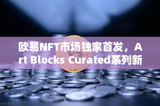 欧易NFT市场独家首发，Art Blocks Curated系列新艺术家作品，数字艺术收藏新纪元