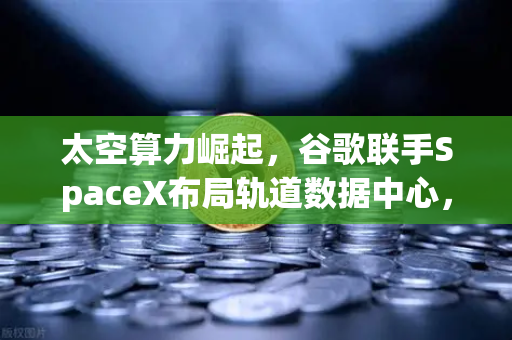 太空算力崛起，谷歌联手SpaceX布局轨道数据中心，Web3新引擎即将点燃？