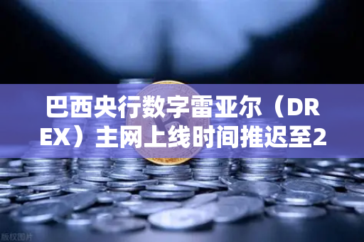 巴西央行数字雷亚尔（DREX）主网上线时间推迟至2027年，全球CBDC赛道再迎变局