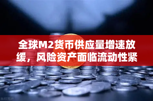全球M2货币供应量增速放缓，风险资产面临流动性紧缩，欧易交易所官网深度解读