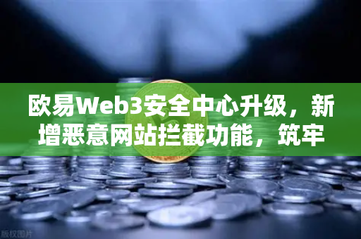 欧易Web3安全中心升级，新增恶意网站拦截功能，筑牢数字资产防护墙