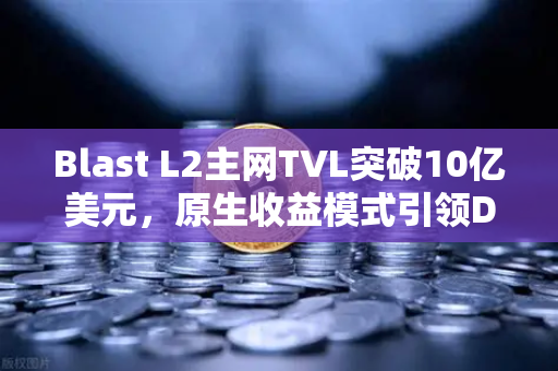 Blast L2主网TVL突破10亿美元，原生收益模式引领DeFi新浪潮，欧易交易所助您抢占先机