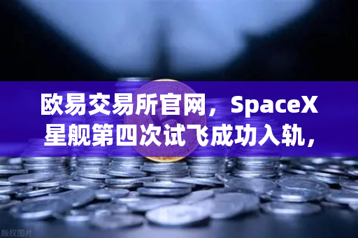 欧易交易所官网，SpaceX星舰第四次试飞成功入轨，可重复使用火箭技术迈向成熟新纪元