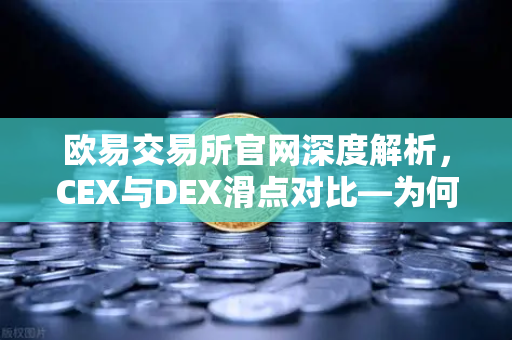 欧易交易所官网深度解析，CEX与DEX滑点对比—为何大额交易更适合在CEX进行？