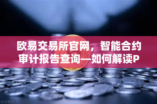 欧易交易所官网，智能合约审计报告查询—如何解读PeckShield审计报告中的风险等级？