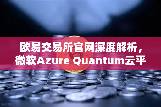 欧易交易所官网深度解析，微软Azure Quantum云平台对外开放，量子计算与数字资产的新纪元