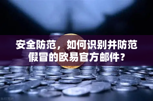 安全防范，如何识别并防范假冒的欧易官方邮件？