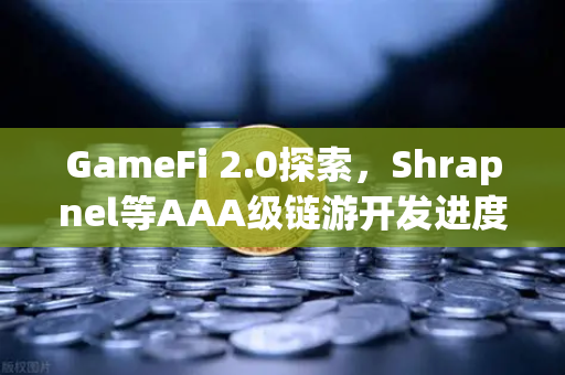 GameFi 2.0探索，Shrapnel等AAA级链游开发进度更新