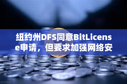 纽约州DFS同意BitLicense申请，但要求加强网络安保措施，对加密交易平台监管的新里程碑