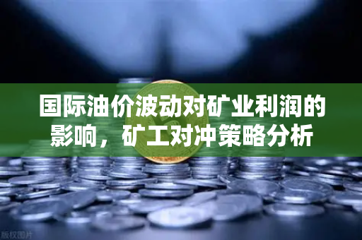 国际油价波动对矿业利润的影响，矿工对冲策略分析