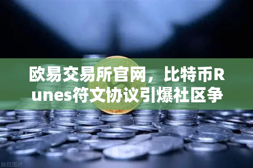 欧易交易所官网，比特币Runes符文协议引爆社区争议，分叉提案正式浮出水面