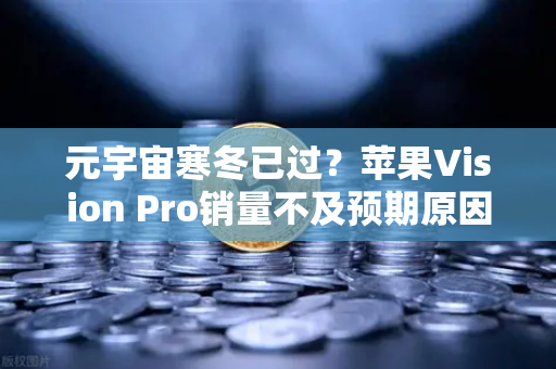 元宇宙寒冬已过？苹果Vision Pro销量不及预期原因分析，Web3生态复苏与市场新机遇