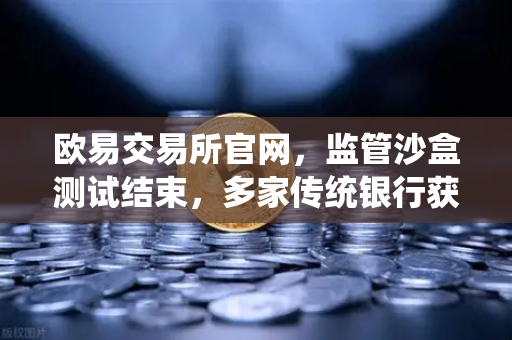 欧易交易所官网，监管沙盒测试结束，多家传统银行获准托管加密资产