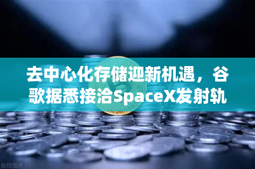 去中心化存储迎新机遇，谷歌据悉接洽SpaceX发射轨道数据中心