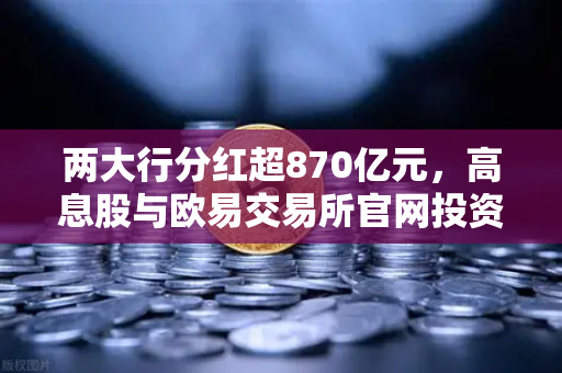 两大行分红超870亿元，高息股与欧易交易所官网投资逻辑全解析