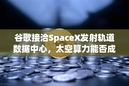 谷歌接洽SpaceX发射轨道数据中心，太空算力能否成为Web3新引擎？