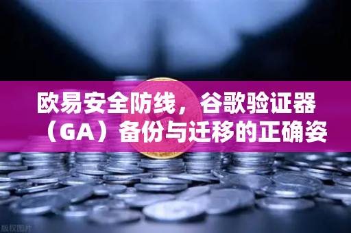 欧易安全防线，谷歌验证器（GA）备份与迁移的正确姿势
