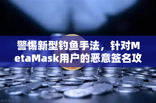 警惕新型钓鱼手法，针对MetaMask用户的恶意签名攻击