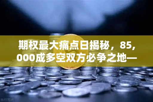 期权最大痛点日揭秘，85,000成多空双方必争之地—欧易交易所深度解析