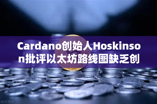 Cardano创始人Hoskinson批评以太坊路线图缺乏创新—区块链行业何去何从？