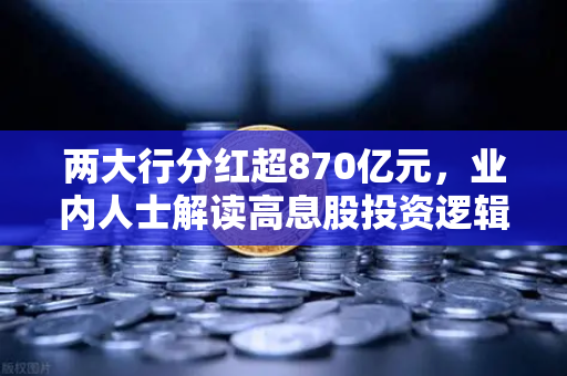 两大行分红超870亿元，业内人士解读高息股投资逻辑与稳健理财替代方案
