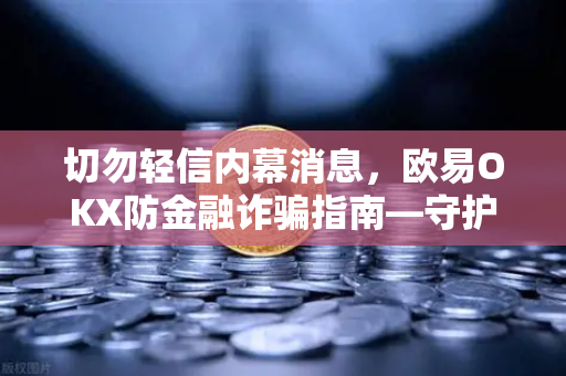 切勿轻信内幕消息，欧易OKX防金融诈骗指南—守护数字资产安全的核心法则