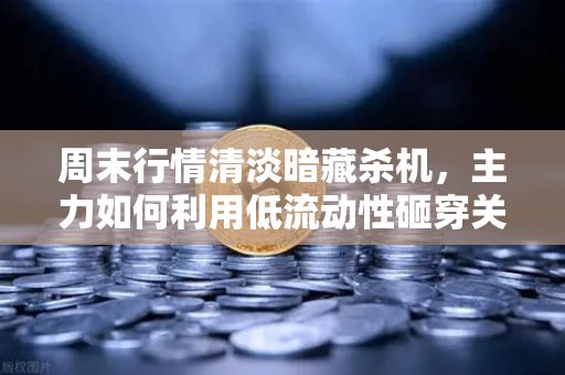周末行情清淡暗藏杀机，主力如何利用低流动性砸穿关键支撑位？