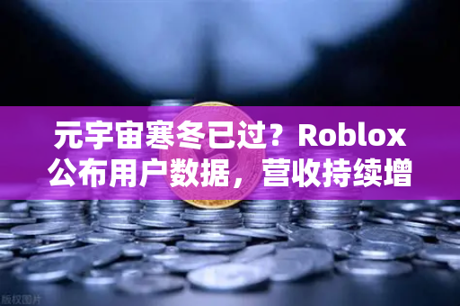 元宇宙寒冬已过？Roblox公布用户数据，营收持续增长，行业复苏信号明显