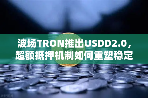 波场TRON推出USDD2.0，超额抵押机制如何重塑稳定币生态？深度解析与问答