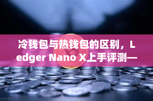 冷钱包与热钱包的区别，Ledger Nano X上手评测—欧易交易所官网安全存储指南