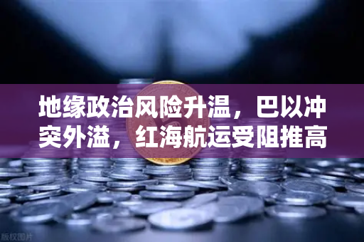 地缘政治风险升温，巴以冲突外溢，红海航运受阻推高运费对全球贸易的深远影响
