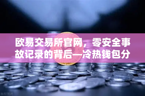 欧易交易所官网，零安全事故记录的背后—冷热钱包分离存储架构深度解密