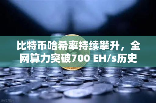 比特币哈希率持续攀升，全网算力突破700 EH/s历史新高，矿工信心与市场趋势解读